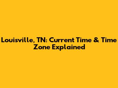 Louisville, TN: Current Time & Time Zone Explained