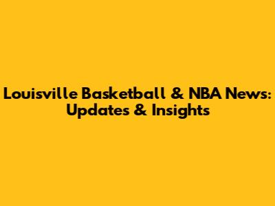 Louisville Basketball & NBA News: Updates & Insights
