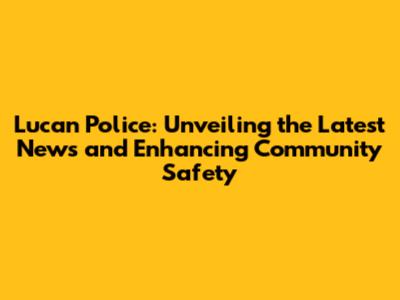 Lucan Police: Unveiling the Latest News and Enhancing Community Safety