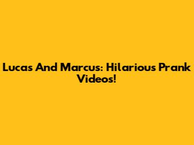 Lucas And Marcus: Hilarious Prank Videos!