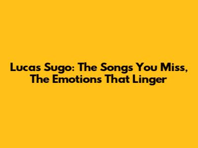 Lucas Sugo: The Songs You Miss, The Emotions That Linger