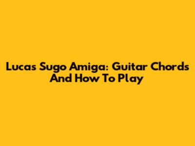 Lucas Sugo Amiga: Guitar Chords And How To Play