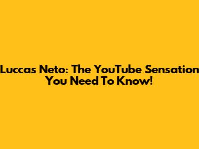 Luccas Neto: The YouTube Sensation You Need To Know!