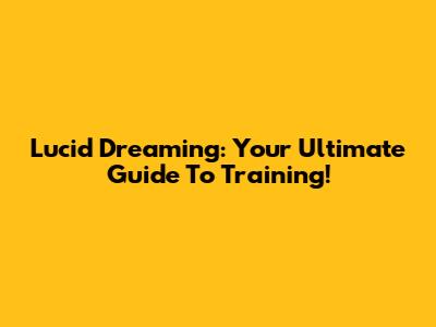 Lucid Dreaming: Your Ultimate Guide To Training!