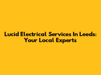 Lucid Electrical Services In Leeds: Your Local Experts