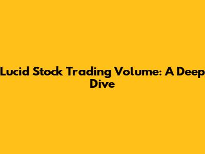 Lucid Stock Trading Volume: A Deep Dive