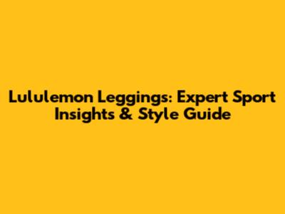 Lululemon Leggings: Expert Sport Insights & Style Guide