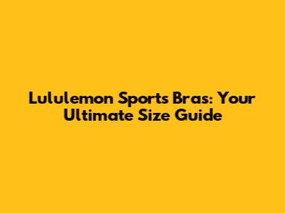Lululemon Sports Bras: Your Ultimate Size Guide
