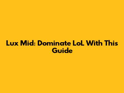 Lux Mid: Dominate LoL With This Guide