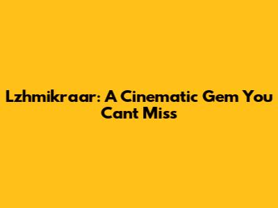Lzhmikraar: A Cinematic Gem You Can't Miss