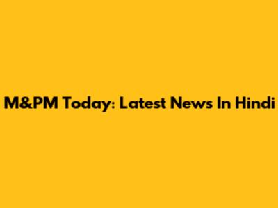 M&PM Today: Latest News In Hindi