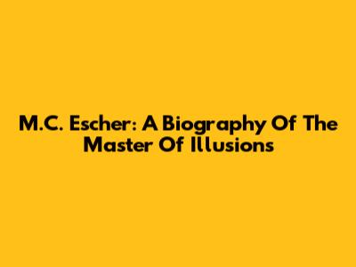 M.C. Escher: A Biography Of The Master Of Illusions