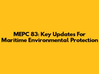 MEPC 83: Key Updates For Maritime Environmental Protection