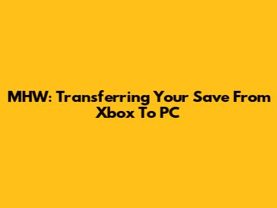 MHW: Transferring Your Save From Xbox To PC