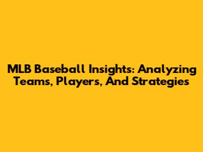 MLB Baseball Insights: Analyzing Teams, Players, And Strategies