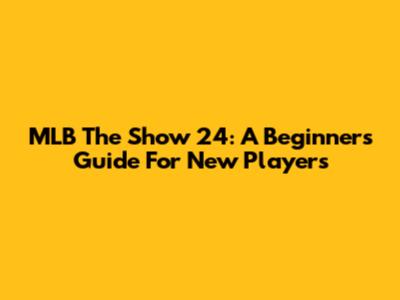 MLB The Show 24: A Beginner's Guide For New Players