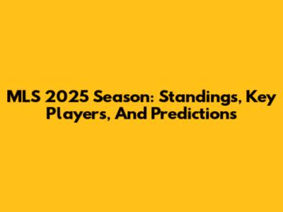 MLS 2025 Season: Standings, Key Players, And Predictions