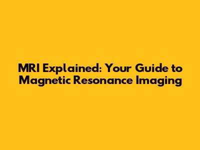 MRI Explained: Your Guide to Magnetic Resonance Imaging