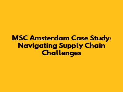 MSC Amsterdam Case Study: Navigating Supply Chain Challenges