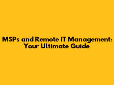 MSPs and Remote IT Management: Your Ultimate Guide