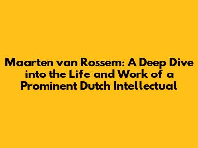 Maarten van Rossem: A Deep Dive into the Life and Work of a Prominent Dutch Intellectual