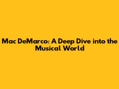 Mac DeMarco: A Deep Dive into the Musical World