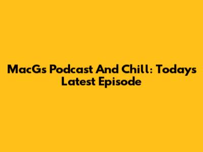 MacG's Podcast And Chill: Today's Latest Episode