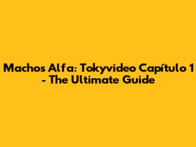 Machos Alfa: Tokyvideo Capítulo 1 - The Ultimate Guide