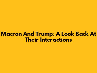 Macron And Trump: A Look Back At Their Interactions