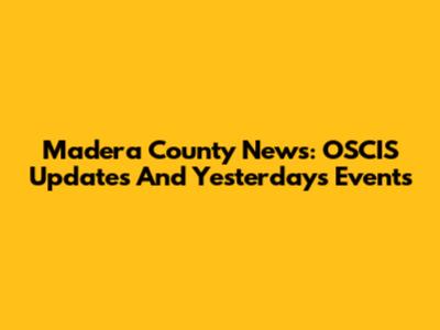 Madera County News: OSCIS Updates And Yesterday's Events