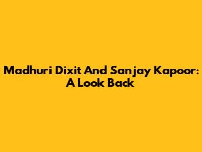 Madhuri Dixit And Sanjay Kapoor: A Look Back