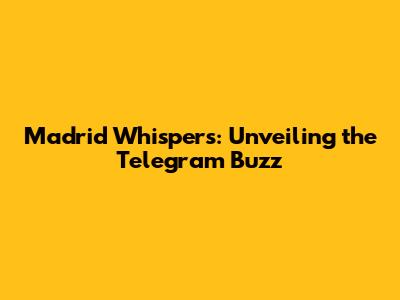 Madrid Whispers: Unveiling the Telegram Buzz