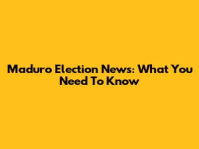 Maduro Election News: What You Need To Know