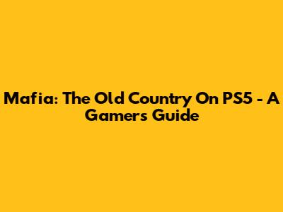 Mafia: The Old Country On PS5 - A Gamer's Guide