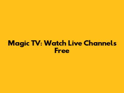 Magic TV: Watch Live Channels Free