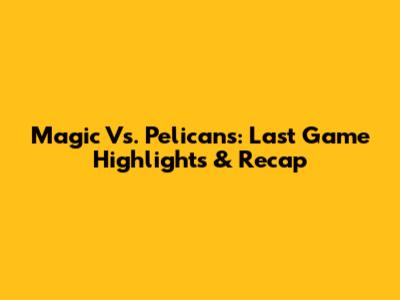 Magic Vs. Pelicans: Last Game Highlights & Recap