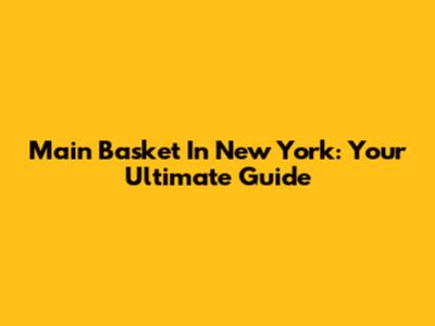 Main Basket In New York: Your Ultimate Guide