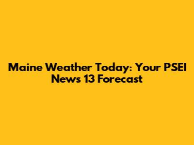 Maine Weather Today: Your PSEI News 13 Forecast