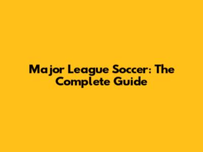 Major League Soccer: The Complete Guide
