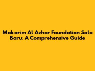 Makarim Al Azhar Foundation Solo Baru: A Comprehensive Guide