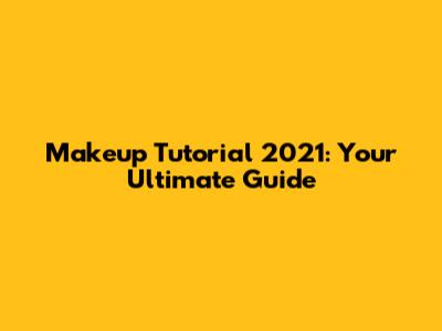 Makeup Tutorial 2021: Your Ultimate Guide