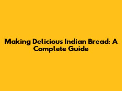Making Delicious Indian Bread: A Complete Guide