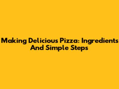 Making Delicious Pizza: Ingredients And Simple Steps