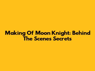 Making Of Moon Knight: Behind The Scenes Secrets