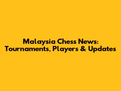 Malaysia Chess News: Tournaments, Players & Updates