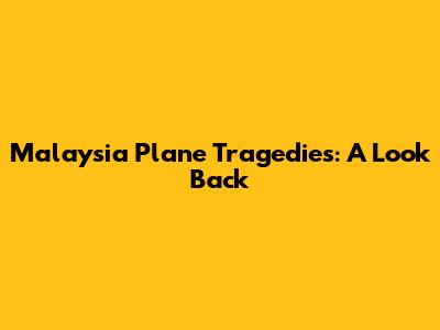 Malaysia Plane Tragedies: A Look Back
