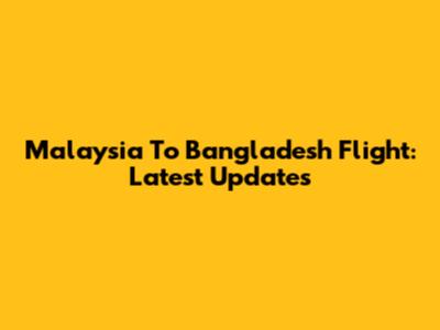 Malaysia To Bangladesh Flight: Latest Updates