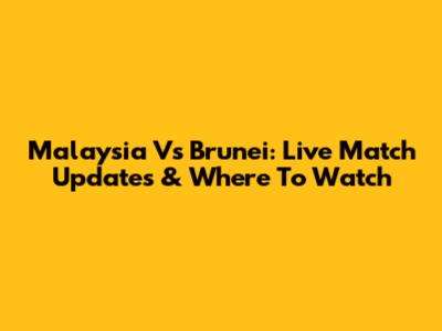 Malaysia Vs Brunei: Live Match Updates & Where To Watch