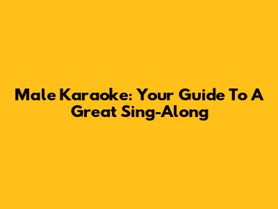 Male Karaoke: Your Guide To A Great Sing-Along