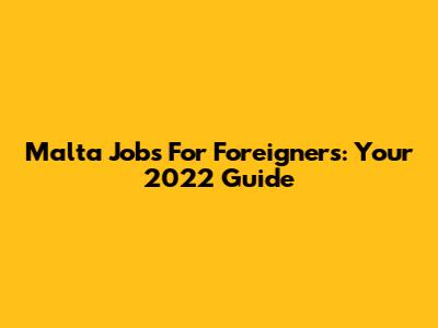 Malta Jobs For Foreigners: Your 2022 Guide